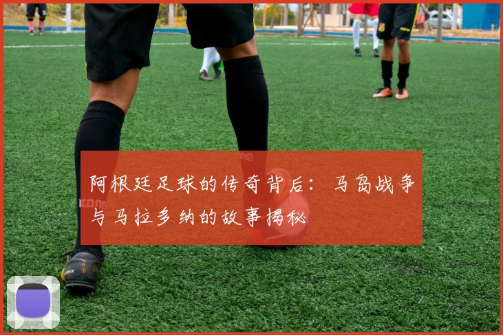 阿根廷足球的传奇背后：马岛战争与马拉多纳的故事揭秘